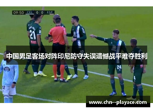 中国男足客场对阵印尼防守失误遗憾战平难夺胜利 中国男足客场对阵印尼防守失误遗憾战平难夺胜利