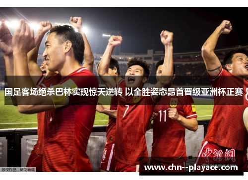 国足客场绝杀巴林实现惊天逆转 以全胜姿态昂首晋级亚洲杯正赛 国足客场绝杀巴林实现惊天逆转 以全胜姿态昂首晋级亚洲杯正赛