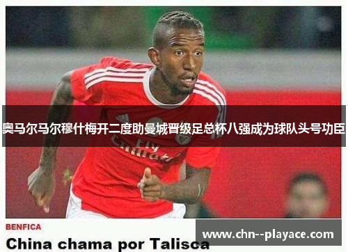 奥马尔马尔穆什梅开二度助曼城晋级足总杯八强成为球队头号功臣 奥马尔马尔穆什梅开二度助曼城晋级足总杯八强成为球队头号功臣
