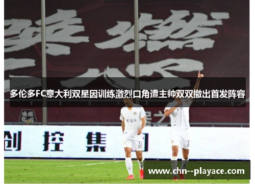 多伦多FC意大利双星因训练激烈口角遭主帅双双撤出首发阵容