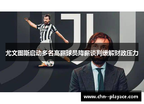 尤文图斯启动多名高薪球员降薪谈判缓解财政压力 尤文图斯启动多名高薪球员降薪谈判缓解财政压力