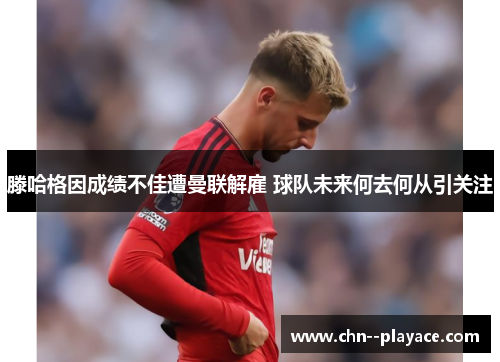 滕哈格因成绩不佳遭曼联解雇 球队未来何去何从引关注 滕哈格因成绩不佳遭曼联解雇 球队未来何去何从引关注
