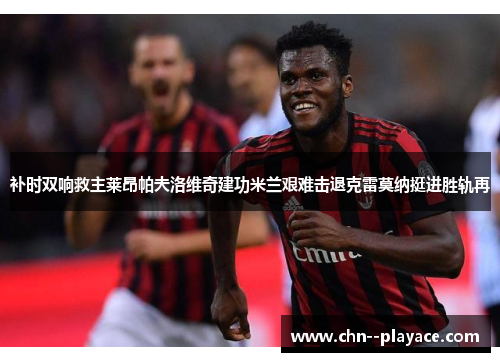 补时双响救主莱昂帕夫洛维奇建功米兰艰难击退克雷莫纳挺进胜轨再 补时双响救主莱昂帕夫洛维奇建功米兰艰难击退克雷莫纳挺进胜轨再