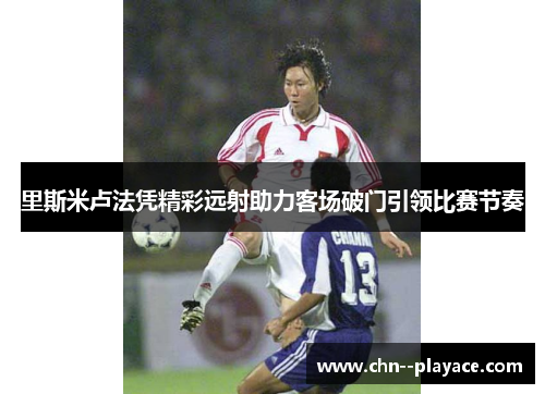 里斯米卢法凭精彩远射助力客场破门引领比赛节奏 里斯米卢法凭精彩远射助力客场破门引领比赛节奏