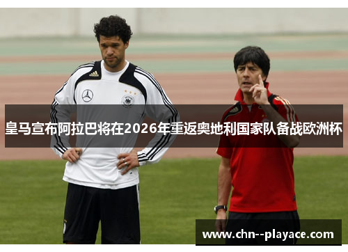 皇马宣布阿拉巴将在2026年重返奥地利国家队备战欧洲杯