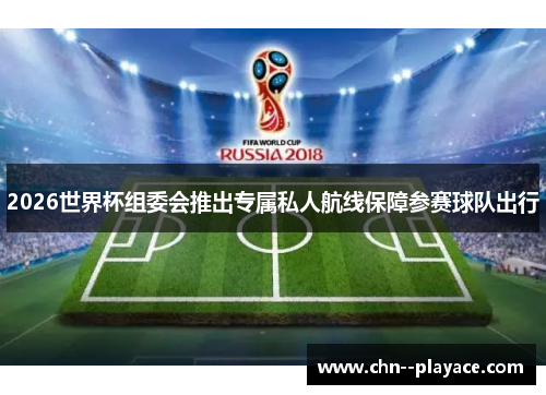 2026世界杯组委会推出专属私人航线保障参赛球队出行 2026世界杯组委会推出专属私人航线保障参赛球队出行