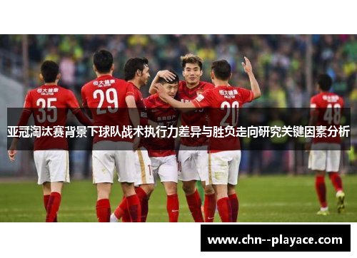 亚冠淘汰赛背景下球队战术执行力差异与胜负走向研究关键因素分析 亚冠淘汰赛背景下球队战术执行力差异与胜负走向研究关键因素分析
