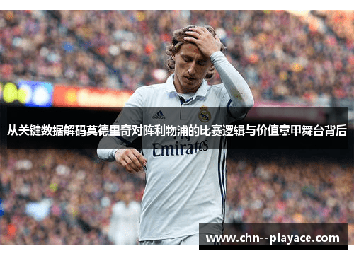 从关键数据解码莫德里奇对阵利物浦的比赛逻辑与价值意甲舞台背后 从关键数据解码莫德里奇对阵利物浦的比赛逻辑与价值意甲舞台背后