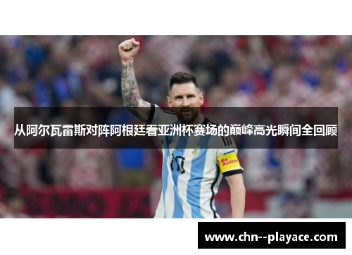 从阿尔瓦雷斯对阵阿根廷看亚洲杯赛场的巅峰高光瞬间全回顾