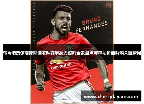 布鲁诺费尔南德斯国家队赛事高光时刻全景盘点与领袖价值解读关键瞬间