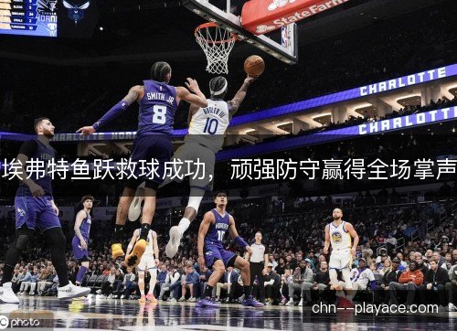 埃弗特鱼跃救球成功，顽强防守赢得全场掌声