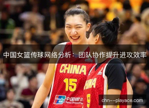 中国女篮传球网络分析:团队协作提升进攻效率 中国女篮传球网络分析:团队协作提升进攻效率