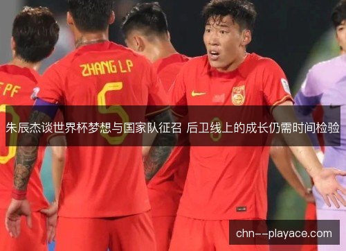 朱辰杰谈世界杯梦想与国家队征召 后卫线上的成长仍需时间检验