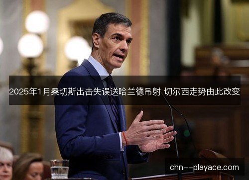 2025年1月桑切斯出击失误送哈兰德吊射 切尔西走势由此改变